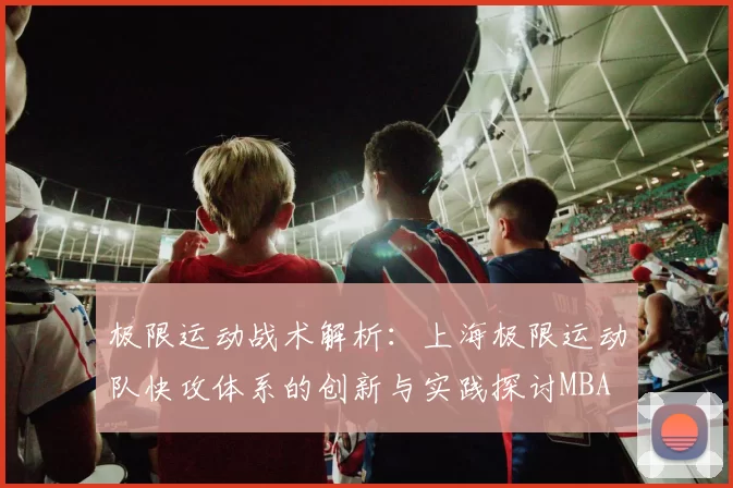 极限运动战术解析：上海极限运动队快攻体系的创新与实践探讨MBA