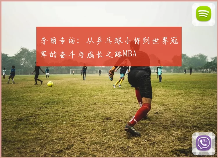 李丽专访：从乒乓球小将到世界冠军的奋斗与成长之路MBA