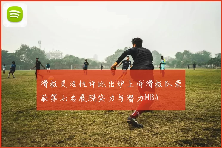 滑板灵活性评比出炉上海滑板队荣获第七名展现实力与潜力MBA