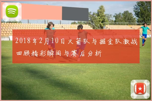 2018年2月10日火箭队与掘金队激战回顾精彩瞬间与赛后分析