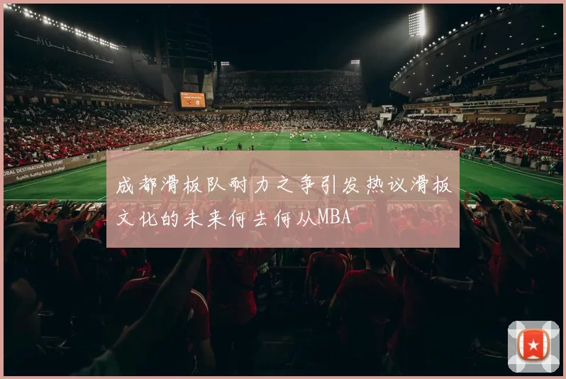 成都滑板队耐力之争引发热议滑板文化的未来何去何从MBA