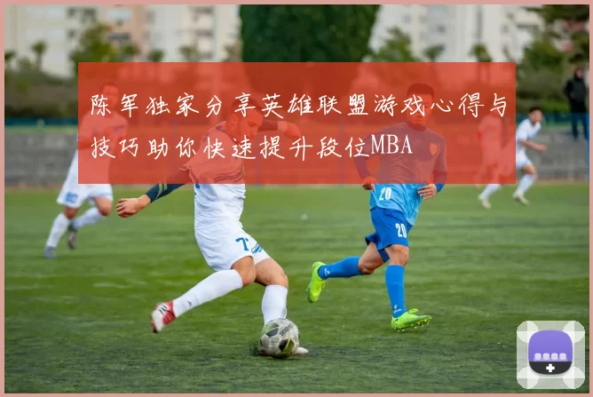 陈军独家分享英雄联盟游戏心得与技巧助你快速提升段位MBA