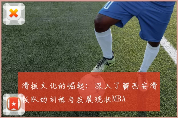 滑板文化的崛起：深入了解西安滑板队的训练与发展现状MBA