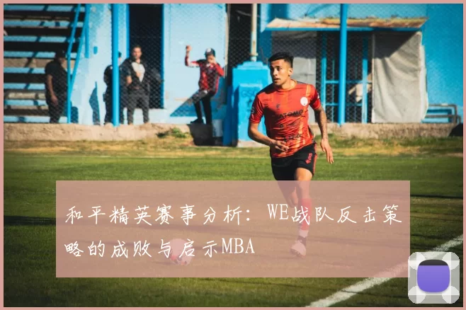 和平精英赛事分析：WE战队反击策略的成败与启示MBA