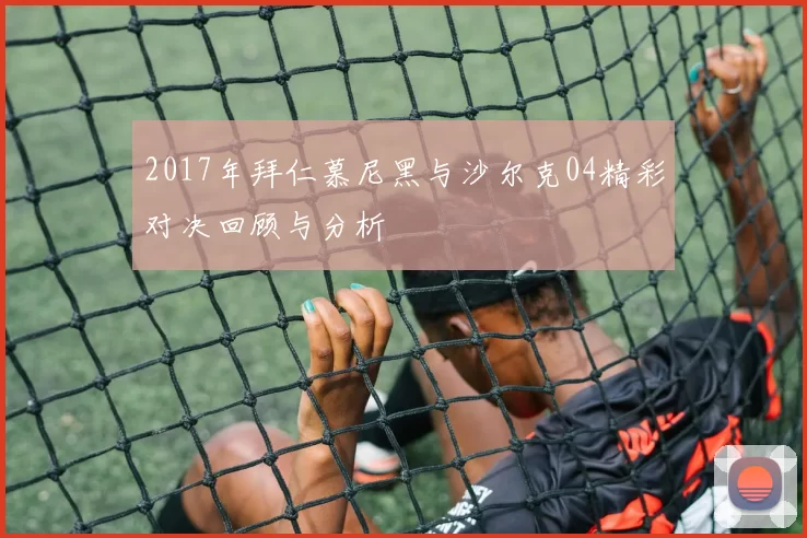2017年拜仁慕尼黑与沙尔克04精彩对决回顾与分析