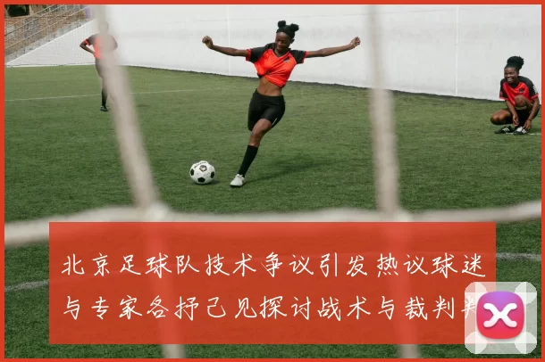 北京足球队技术争议引发热议球迷与专家各抒己见探讨战术与裁判判罚MBA