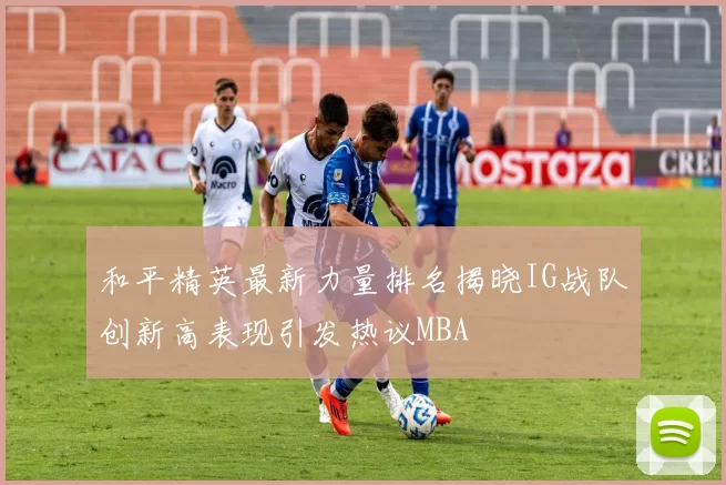 和平精英最新力量排名揭晓IG战队创新高表现引发热议MBA