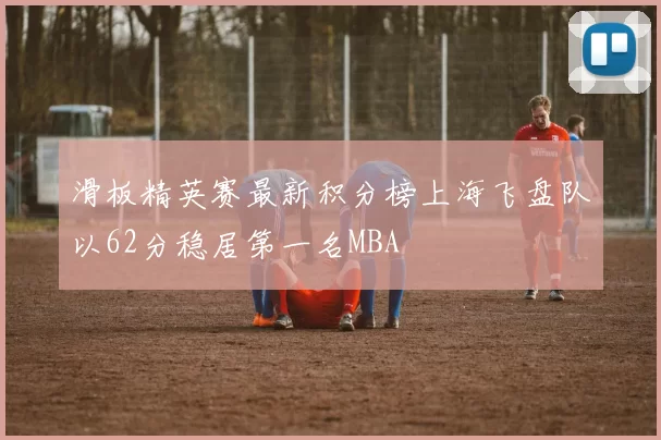 滑板精英赛最新积分榜上海飞盘队以62分稳居第一名MBA